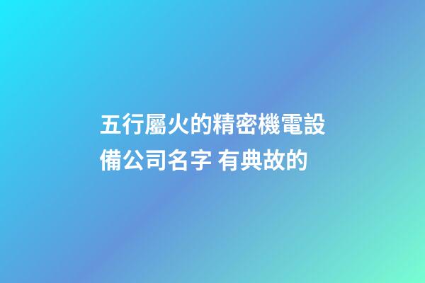 五行屬火的精密機電設備公司名字 有典故的-第1張-公司起名-玄機派